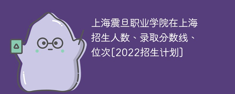 上海震旦职业学院在上海招生人数,录取分数线,位次[2022招生计划]