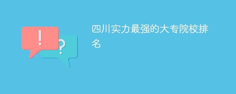 四川实力最强的大专院校排名