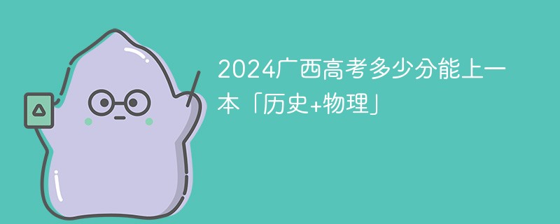 2024广西高考多少分能上一本「历史+物理」