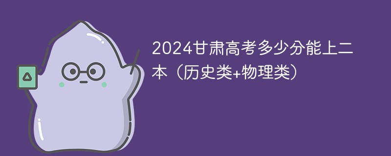 2024甘肃高考多少分能上二本（历史类+物理类）