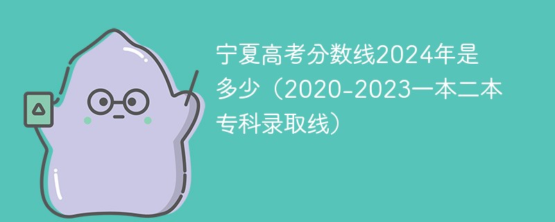 宁夏高考分数线2024年是多少（2020-2023一本二本专科录取线）