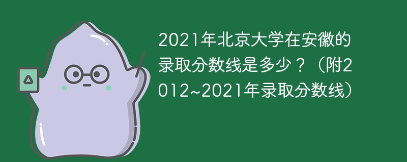 2021年北京大学在安徽的录取分数线是多少？（附2012~2021年录取分数线）