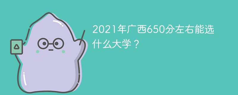 2021年广西650分左右能选什么大学？