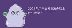 2021年广东高考400分能上什么大学？