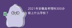 2021年安徽高考理科300分能上什么学校？