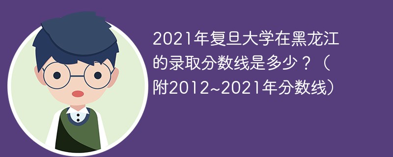 2021年复旦大学在黑龙江的录取分数线是多少？（附2012~2021年分数线）