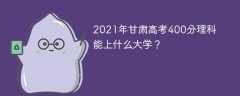 2021年甘肃高考400分理科能上什么大学？