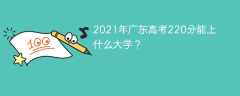 2021年广东高考220分能上什么大学？