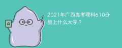 2021年广西高考理科610分能上什么大学？