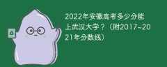 2022年安徽高考多少分能上武汉大学？（附2017~2021年分数线）