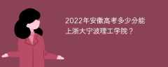 2022年安徽高考多少分能上浙大宁波理工学院？