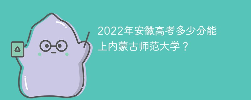 2022年安徽高考多少分能上内蒙古师范大学？