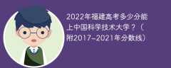 2022年福建高考多少分能上中国科学技术大学？（附2017~2021年分数线）