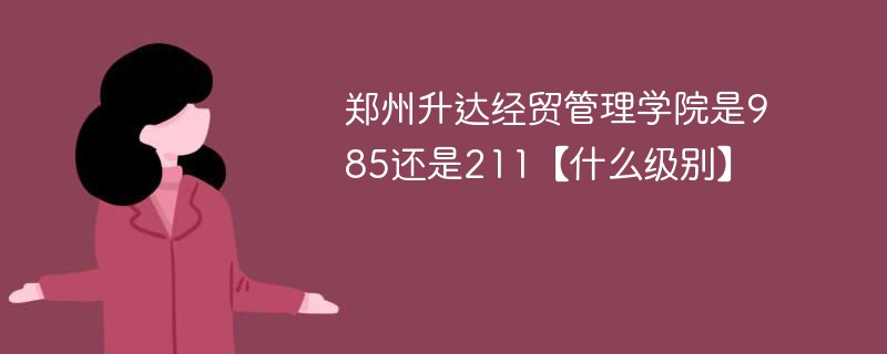 郑州升达经贸管理学院是985还是211【什么级别】