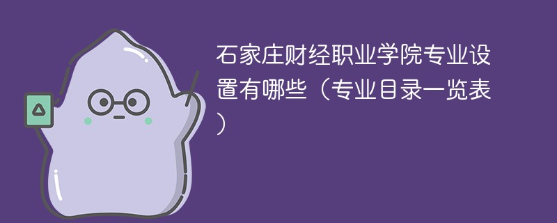 石家庄财经职业学院专业设置有哪些（专业目录一览表）