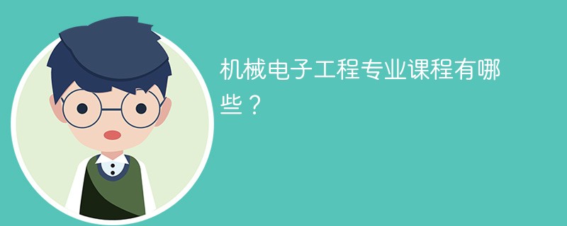 机械电子工程专业课程有哪些？主要学什么