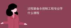 过程装备与控制工程专业课程有哪些？主要学什么