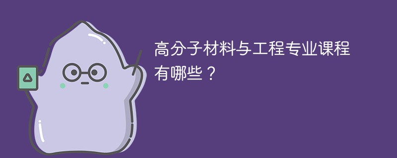 高分子材料与工程专业课程有哪些？主要学什么