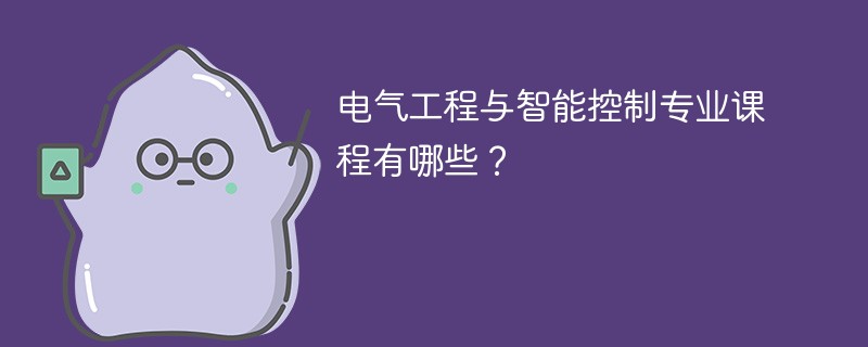 电气工程与智能控制专业课程有哪些？主要学什么