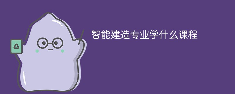 智能建造专业学什么（附课程目录）