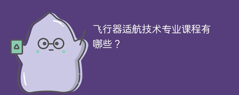 飞行器适航技术专业课程有哪些？主要学什么