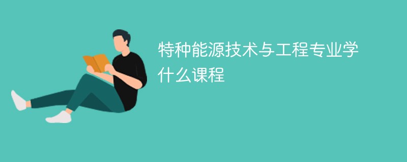 特种能源技术与工程专业学什么（附课程目录）