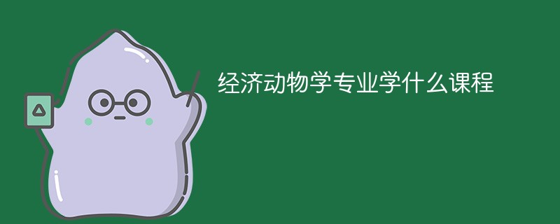 经济动物学专业课程有哪些？主要学什么