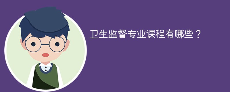 卫生监督专业学什么？开设哪些课程