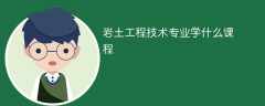 岩土工程技术专业学什么？开设哪些课程