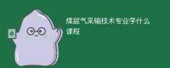 煤层气采输技术专业课程有哪些？主要学什么