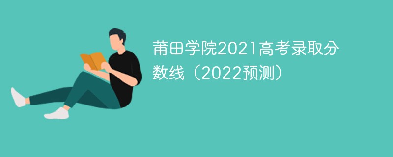 莆田学院2021高考录取分数线（2022预测）