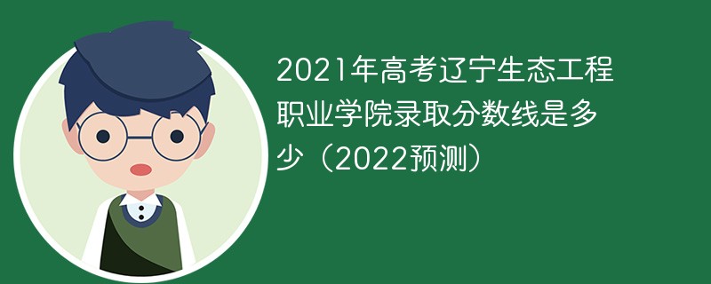 2021年高考辽宁生态工程职业学院录取分数线是多少（2022预测）