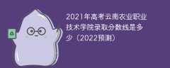 2021年高考云南农业职业技术学院录取分数线是多少（2022预测）