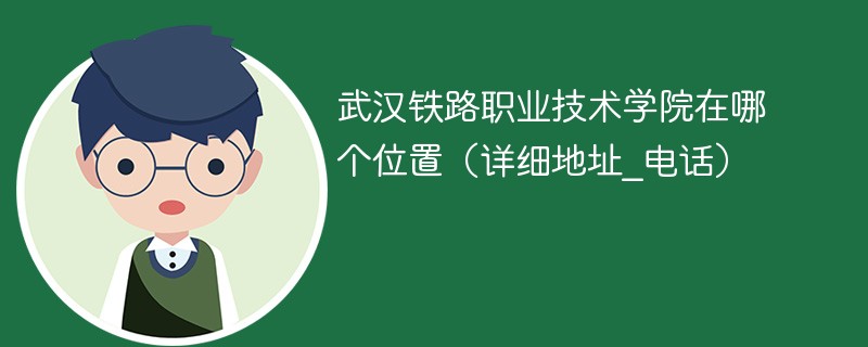 武汉铁路职业技术学院在哪个位置（详细地址_电话）