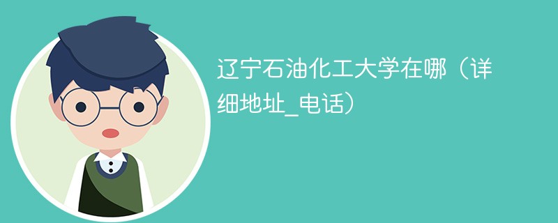 辽宁石油化工大学在哪（详细地址_电话）