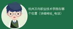 杭州万向职业技术学院在哪个位置（详细地址_电话_网址）