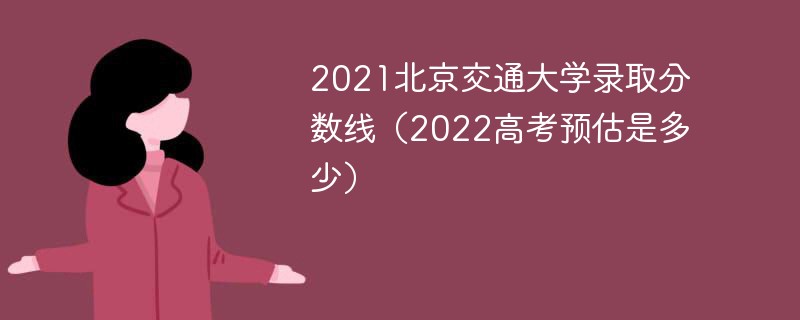 2021北京交通大学录取分数线（2022高考预估是多少）