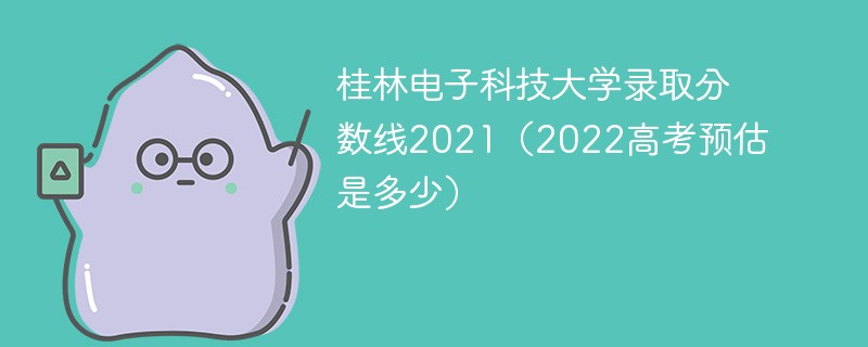 桂林电子科技大学录取分数线2021（2022高考预估是多少）