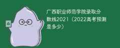 广西职业师范学院录取分数线2021（2022高考预测是多少）