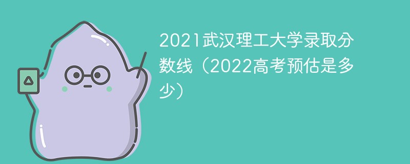 2021武汉理工大学录取分数线（2022高考预估是多少）