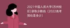 2021中国人民大学(苏州校区)录取分数线（2022高考预估是多少）