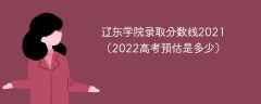 辽东学院录取分数线2021（2022高考预估是多少）
