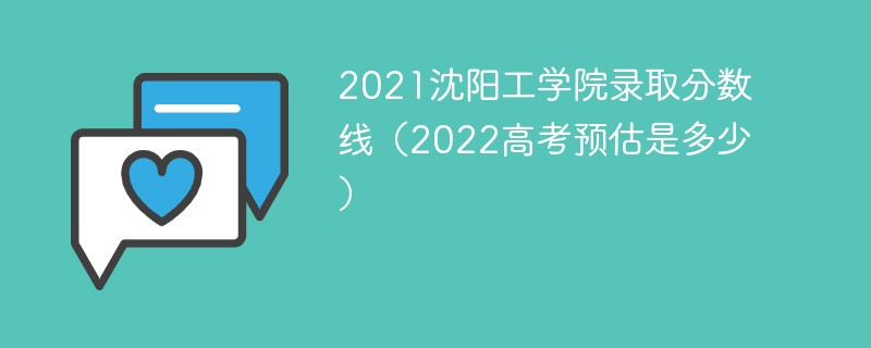 2021沈阳工学院录取分数线（2022高考预估是多少）