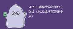 2021云南警官学院录取分数线（2022高考预测是多少）