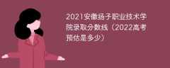 2021安徽扬子职业技术学院录取分数线（2022高考预估是多少）