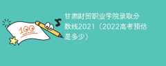 甘肃财贸职业学院录取分数线2021（2022高考预估是多少）