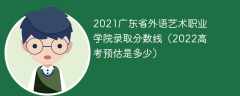 2021广东省外语艺术职业学院录取分数线（2022高考预估是多少）