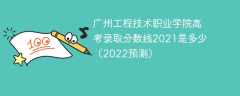 广州工程技术职业学院高考录取分数线2021是多少（2022预测）