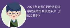2021年高考广西经济职业学院录取分数线是多少（2022预测）