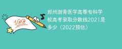郑州澍青医学高等专科学校高考录取分数线2021是多少（2022预估）